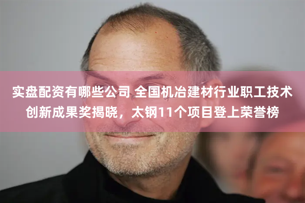 实盘配资有哪些公司 全国机冶建材行业职工技术创新成果奖揭晓，太钢11个项目登上荣誉榜