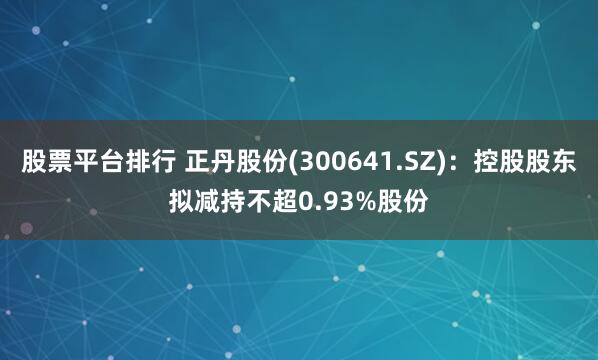 股票平台排行 正丹股份(300641.SZ)：控股股东拟减持不超0.93%股份