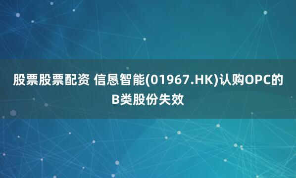 股票股票配资 信恳智能(01967.HK)认购OPC的B类股份失效