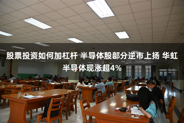 股票投资如何加杠杆 半导体股部分逆市上扬 华虹半导体现涨超4%