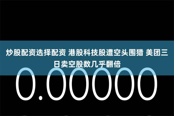 炒股配资选择配资 港股科技股遭空头围猎 美团三日卖空股数几乎翻倍