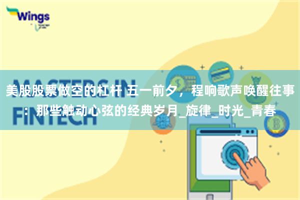 美股股票做空的杠杆 五一前夕，程响歌声唤醒往事：那些触动心弦的经典岁月_旋律_时光_青春