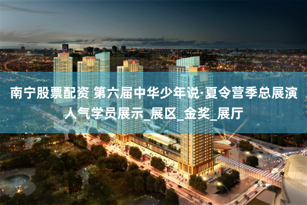 南宁股票配资 第六届中华少年说·夏令营季总展演人气学员展示_展区_金奖_展厅