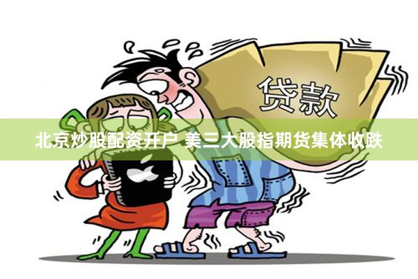 北京炒股配资开户 美三大股指期货集体收跌