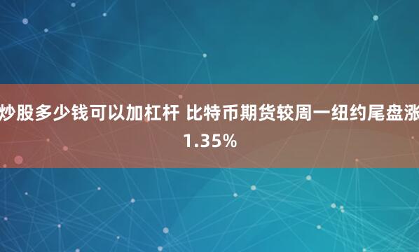 炒股多少钱可以加杠杆 比特币期货较周一纽约尾盘涨1.35%