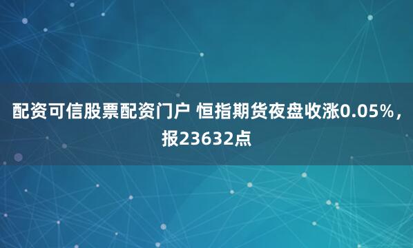 配资可信股票配资门户 恒指期货夜盘收涨0.05%，报23632点