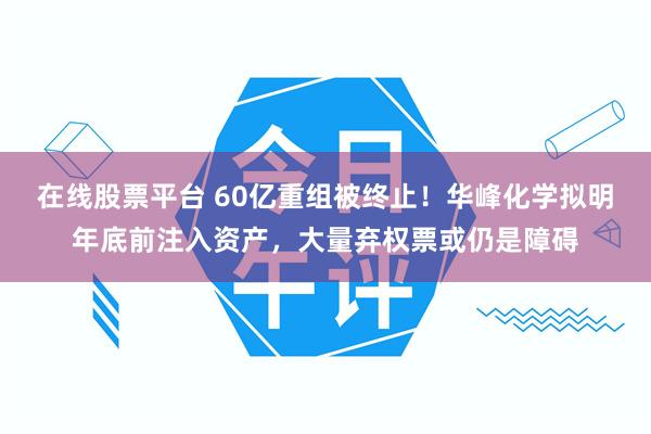 在线股票平台 60亿重组被终止！华峰化学拟明年底前注入资产，大量弃权票或仍是障碍