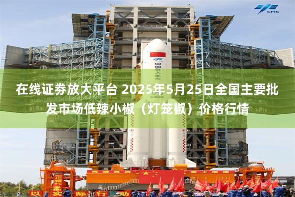 在线证劵放大平台 2025年5月25日全国主要批发市场低辣小椒（灯笼椒）价格行情