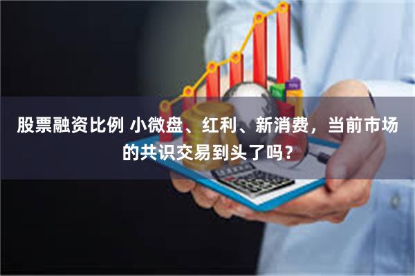 股票融资比例 小微盘、红利、新消费，当前市场的共识交易到头了吗？