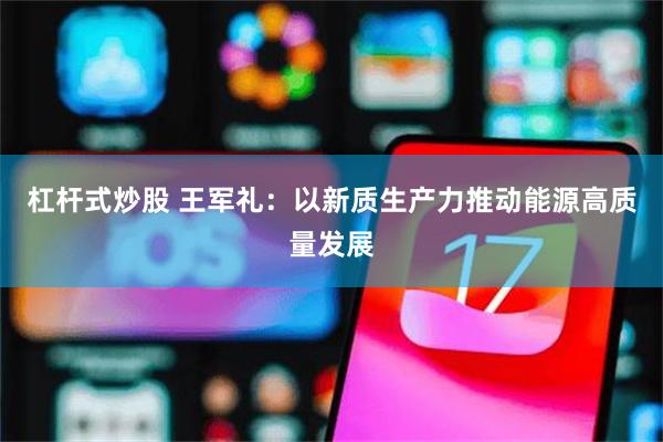 杠杆式炒股 王军礼：以新质生产力推动能源高质量发展