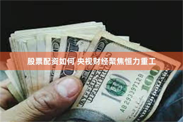 股票配资如何 央视财经聚焦恒力重工