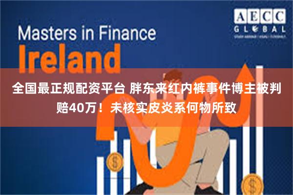全国最正规配资平台 胖东来红内裤事件博主被判赔40万！未核实皮炎系何物所致