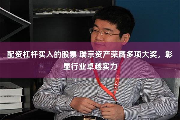 配资杠杆买入的股票 瑞京资产荣膺多项大奖，彰显行业卓越实力
