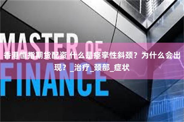 香港恒指期货配资 什么是痉挛性斜颈？为什么会出现？_治疗_颈部_症状