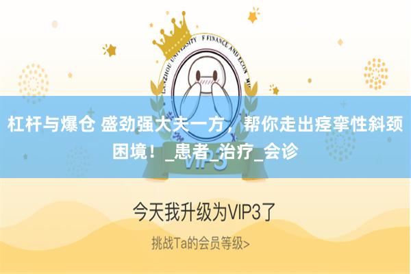 杠杆与爆仓 盛劲强大夫一方，帮你走出痉挛性斜颈困境！_患者_治疗_会诊