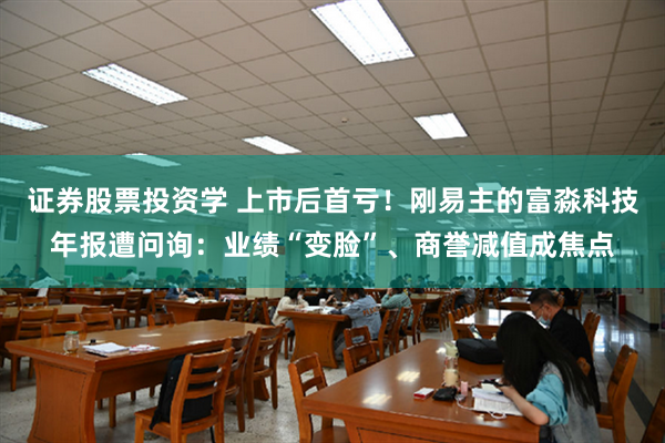 证券股票投资学 上市后首亏！刚易主的富淼科技年报遭问询：业绩“变脸”、商誉减值成焦点