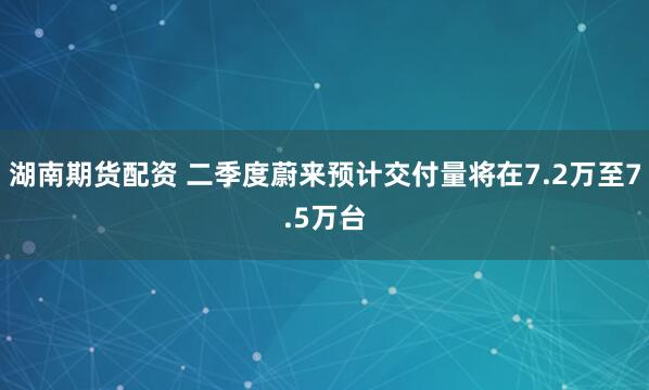 湖南期货配资 二季度蔚来预计交付量将在7.2万至7.5万台