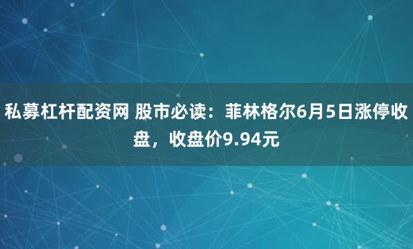 私募杠杆配资网 股市必读：菲林格尔6月5日涨停收盘，收盘价9.94元