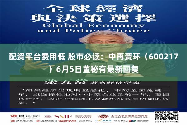 配资平台费用低 股市必读：中再资环（600217）6月5日董秘有最新回复