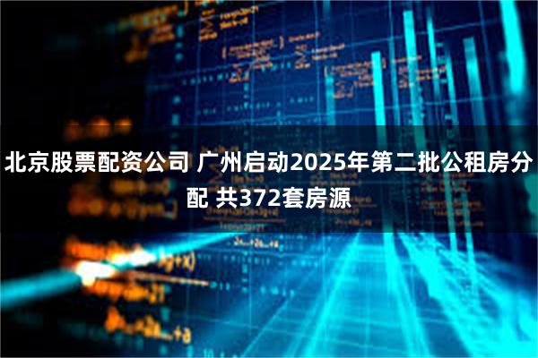 北京股票配资公司 广州启动2025年第二批公租房分配 共372套房源