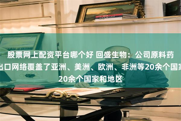 股票网上配资平台哪个好 回盛生物：公司原料药的销售出口网络覆盖了亚洲、美洲、欧洲、非洲等20余个国家和地区