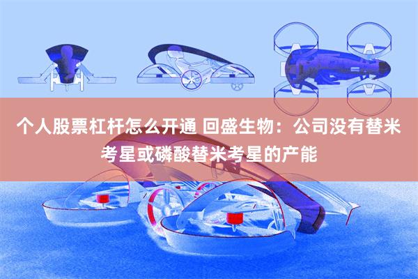 个人股票杠杆怎么开通 回盛生物：公司没有替米考星或磷酸替米考星的产能