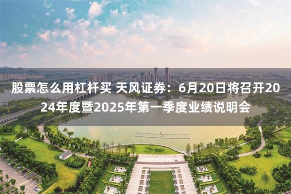 股票怎么用杠杆买 天风证券：6月20日将召开2024年度暨2025年第一季度业绩说明会