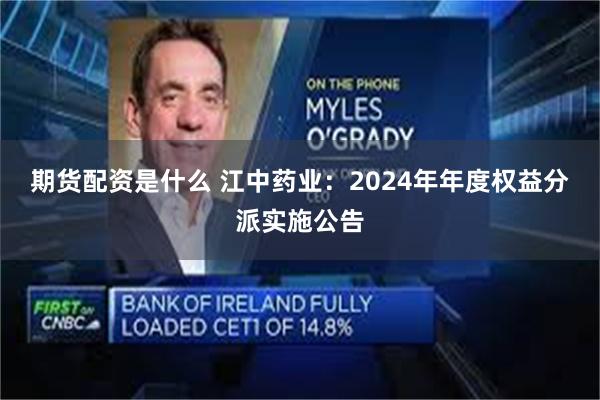 期货配资是什么 江中药业：2024年年度权益分派实施公告