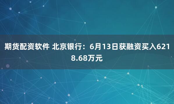 期货配资软件 北京银行：6月13日获融资买入6218.68万元