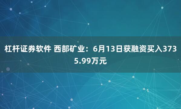 杠杆证券软件 西部矿业：6月13日获融资买入3735.99万元
