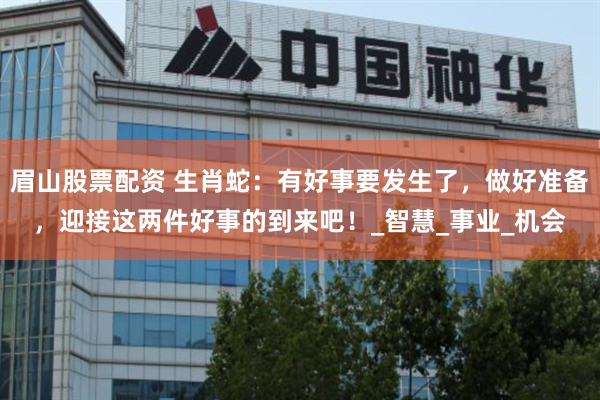 眉山股票配资 生肖蛇：有好事要发生了，做好准备，迎接这两件好事的到来吧！_智慧_事业_机会