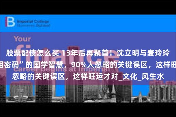 股票配债怎么买 13年后再聚首！沈立明与麦玲玲同台：医美行业“美相密码”的国学智慧，90%人忽略的关键误区，这样旺运才对_文化_风生水