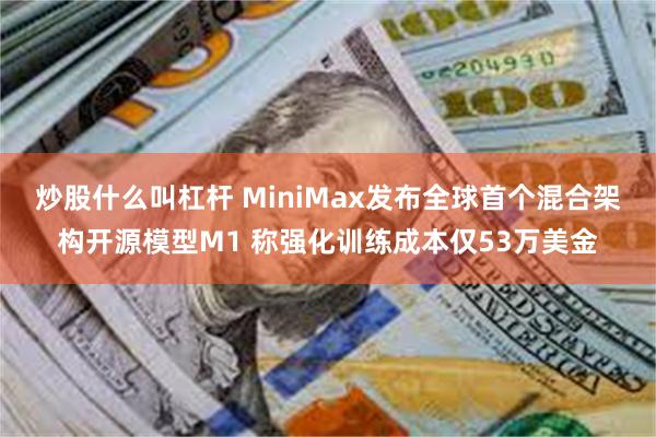 炒股什么叫杠杆 MiniMax发布全球首个混合架构开源模型M1 称强化训练成本仅53万美金