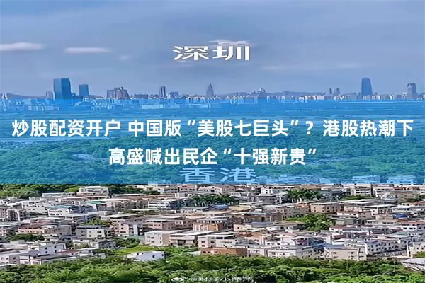 炒股配资开户 中国版“美股七巨头”？港股热潮下高盛喊出民企“十强新贵”