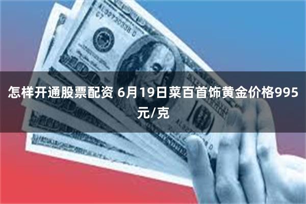 怎样开通股票配资 6月19日菜百首饰黄金价格995元/克