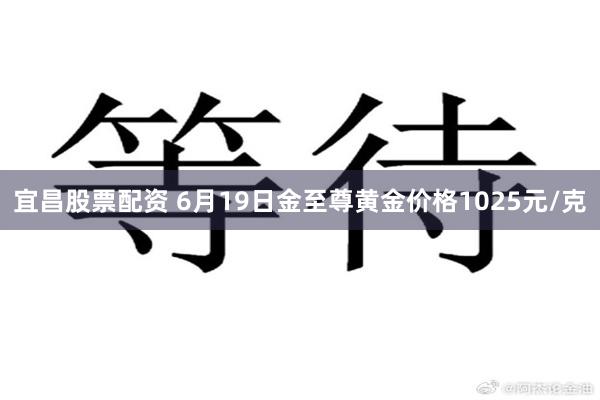 宜昌股票配资 6月19日金至尊黄金价格1025元/克