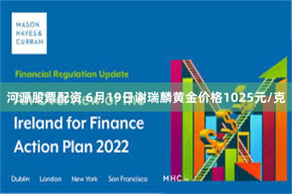河源股票配资 6月19日谢瑞麟黄金价格1025元/克