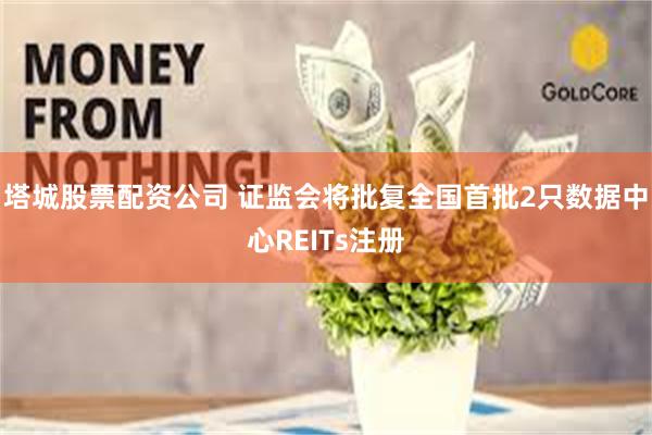 塔城股票配资公司 证监会将批复全国首批2只数据中心REITs注册