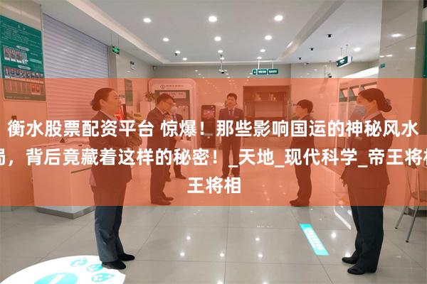 衡水股票配资平台 惊爆！那些影响国运的神秘风水局，背后竟藏着这样的秘密！_天地_现代科学_帝王将相
