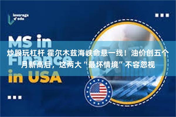 炒股玩杠杆 霍尔木兹海峡命悬一线！油价创五个月新高后，这两大“最坏情境”不容忽视