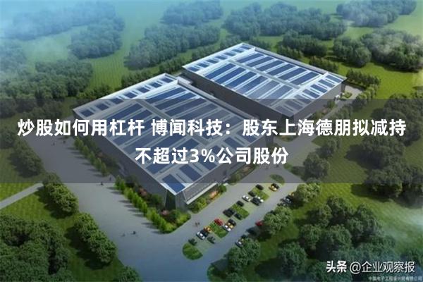 炒股如何用杠杆 博闻科技：股东上海德朋拟减持不超过3%公司股份