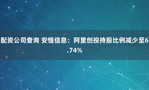 配资公司查询 安恒信息：阿里创投持股比例减少至6.74%