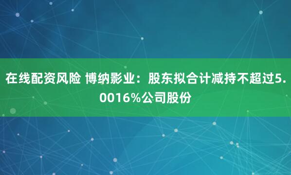 在线配资风险 博纳影业：股东拟合计减持不超过5.0016%公司股份