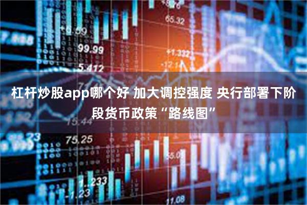 杠杆炒股app哪个好 加大调控强度 央行部署下阶段货币政策“路线图”
