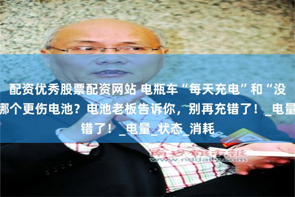 配资优秀股票配资网站 电瓶车“每天充电”和“没电再充”，哪个更伤电池？电池老板告诉你，别再充错了！_电量_状态_消耗