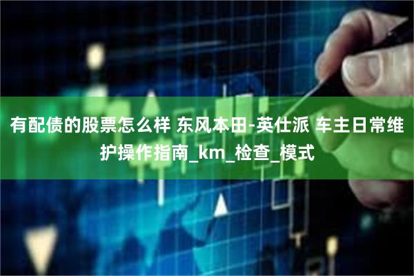 有配债的股票怎么样 东风本田-英仕派 车主日常维护操作指南_km_检查_模式