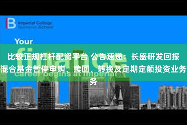 比较正规杠杆配资平台 公告速递：长盛研发回报混合基金暂停申购、赎回、转换及定期定额投资业务