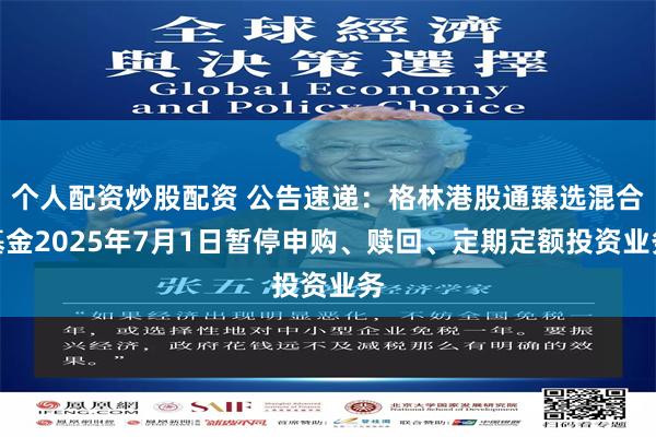 个人配资炒股配资 公告速递：格林港股通臻选混合基金2025年7月1日暂停申购、赎回、定期定额投资业务