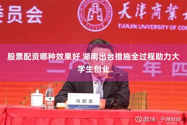 股票配资哪种效果好 湖南出台措施全过程助力大学生创业