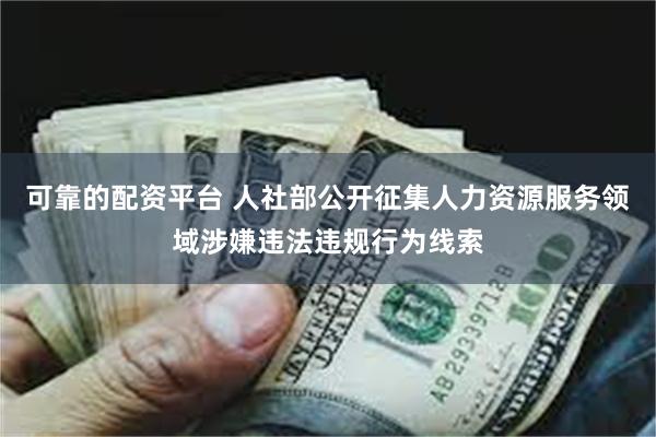 可靠的配资平台 人社部公开征集人力资源服务领域涉嫌违法违规行为线索